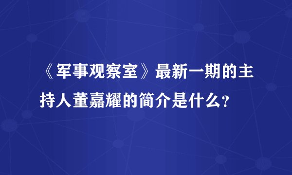 《军事观察室》最新一期的主持人董嘉耀的简介是什么？