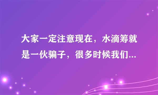 大家一定注意现在，水滴筹就是一伙骗子，很多时候我们一不小心就被骗了，不是吗？