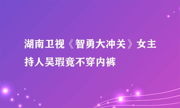 湖南卫视《智勇大冲关》女主持人吴瑕竟不穿内裤