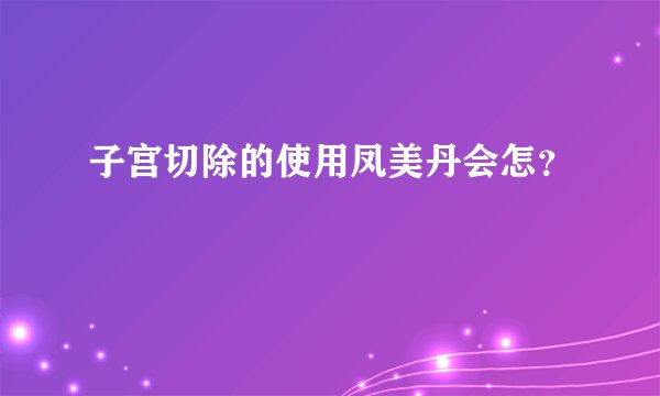 子宫切除的使用凤美丹会怎？