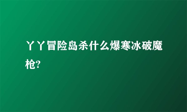 丫丫冒险岛杀什么爆寒冰破魔枪?