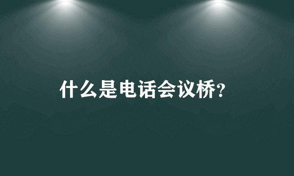 什么是电话会议桥?