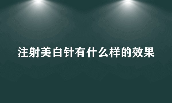 注射美白针有什么样的效果