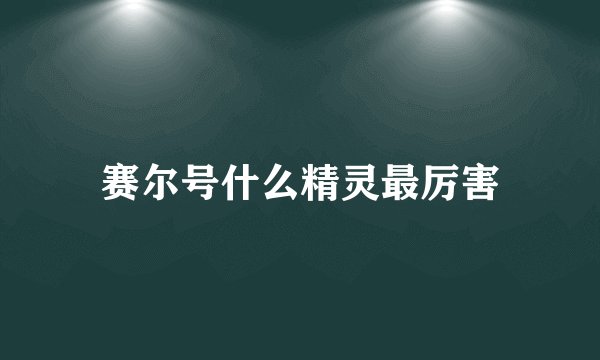 赛尔号什么精灵最厉害