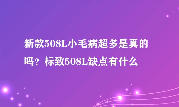 新款508L小毛病超多是真的吗?标致508L缺点有什么