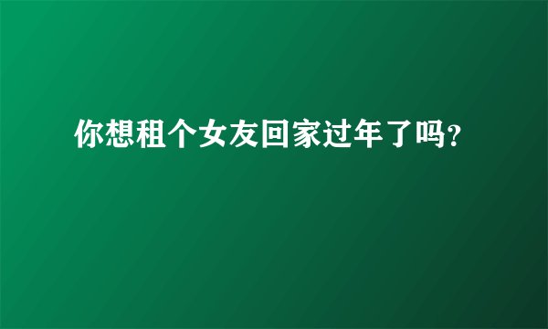 你想租个女友回家过年了吗？