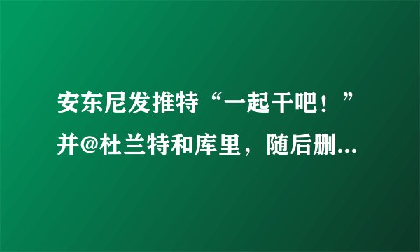 安东尼发推特“一起干吧！”并@杜兰特和库里，随后删除了推特，你怎么看？这是瓜哥要加盟勇士吗？