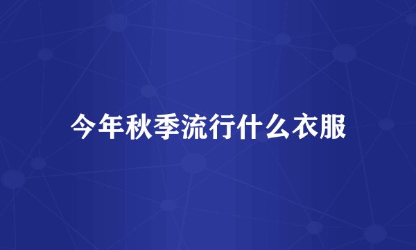 今年秋季流行什么衣服