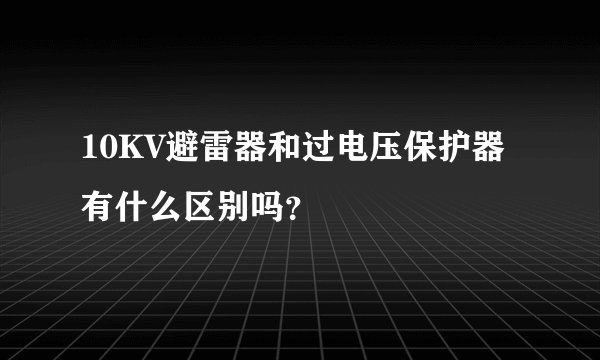 10KV避雷器和过电压保护器有什么区别吗？