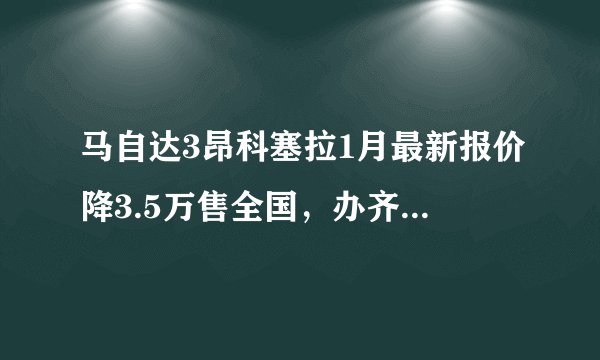 马自达3昂科塞拉1月最新报价降3.5万售全国，办齐多少钱？