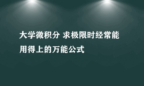 大学微积分 求极限时经常能用得上的万能公式