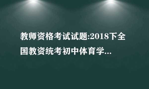 教师资格考试试题:2018下全国教资统考初中体育学科知识与能力试题答案