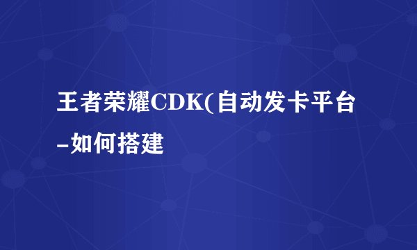 王者荣耀CDK(自动发卡平台-如何搭建