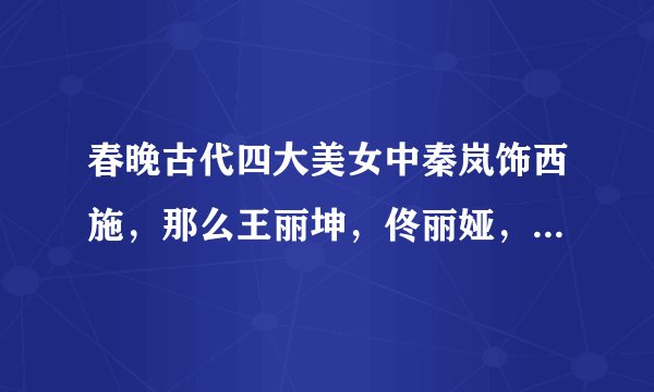 春晚古代四大美女中秦岚饰西施，那么王丽坤，佟丽娅，马苏分别饰演的古美是？