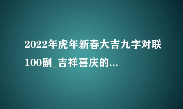 2022年虎年新春大吉九字对联100副_吉祥喜庆的春节对联大全