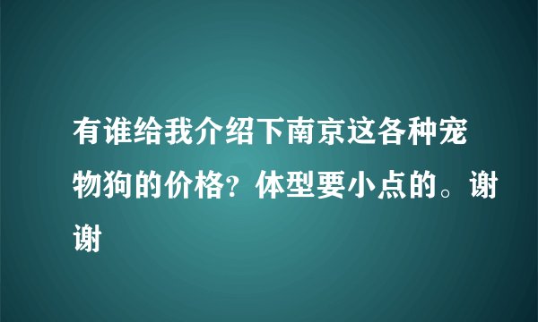 有谁给我介绍下南京这各种宠物狗的价格?体型要小点的。谢谢