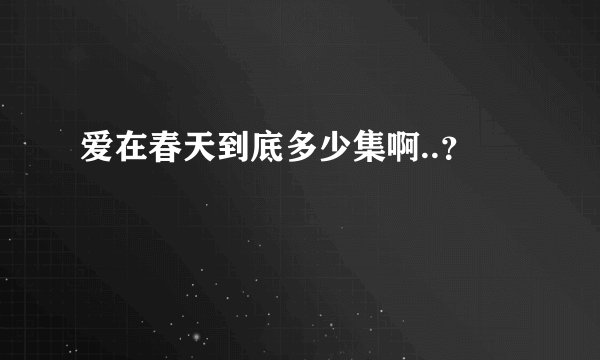 爱在春天到底多少集啊..？