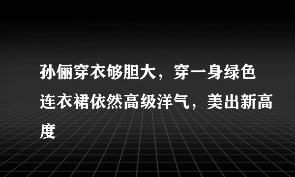孙俪穿衣够胆大，穿一身绿色连衣裙依然高级洋气，美出新高度