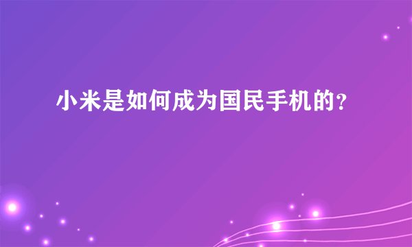 小米是如何成为国民手机的？