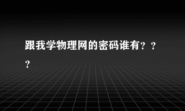 跟我学物理网的密码谁有？？？