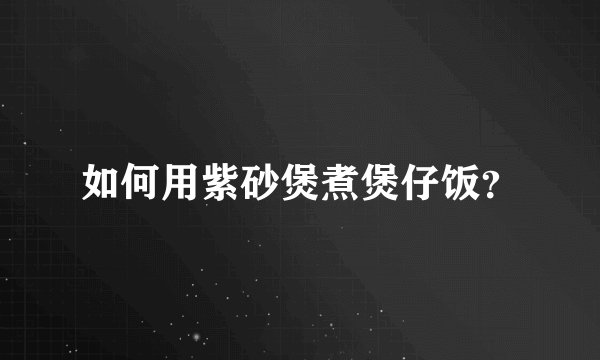 如何用紫砂煲煮煲仔饭？