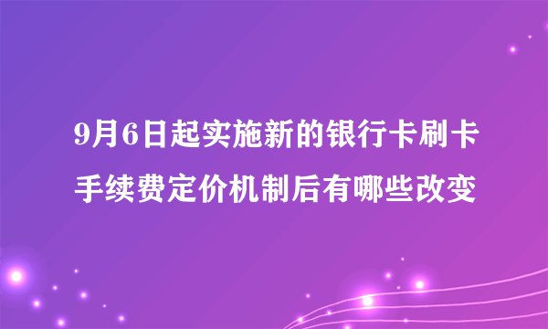 9月6日起实施新的银行卡刷卡手续费定价机制后有哪些改变