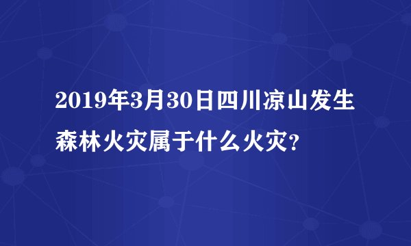 2019年3月30日四川凉山发生森林火灾属于什么火灾?