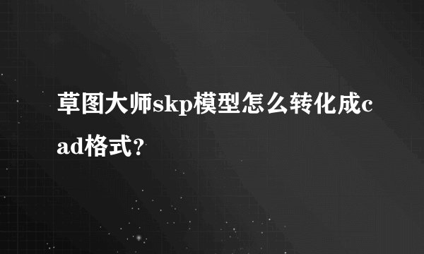 草图大师skp模型怎么转化成cad格式？