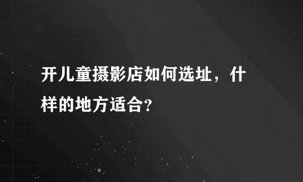 开儿童摄影店如何选址,什麼样的地方适合?