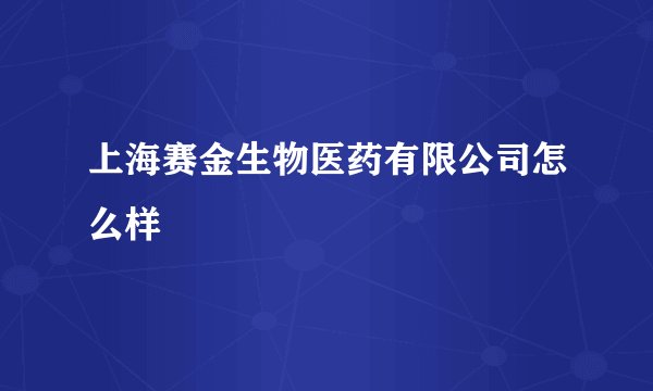 上海赛金生物医药有限公司怎么样