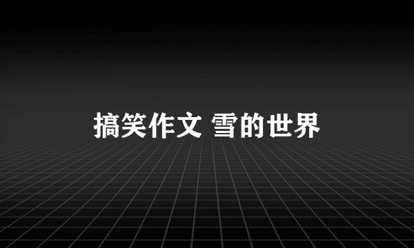 搞笑作文 雪的世界
