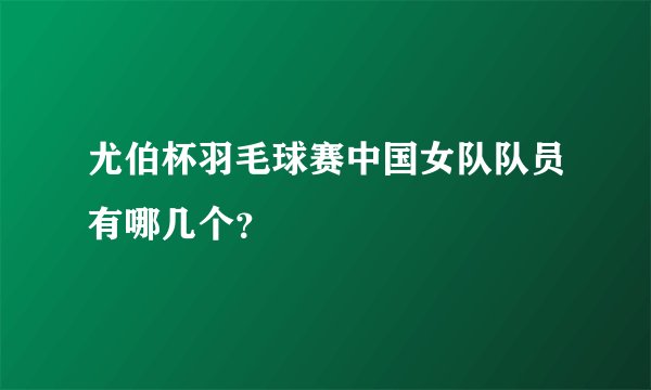 尤伯杯羽毛球赛中国女队队员有哪几个？