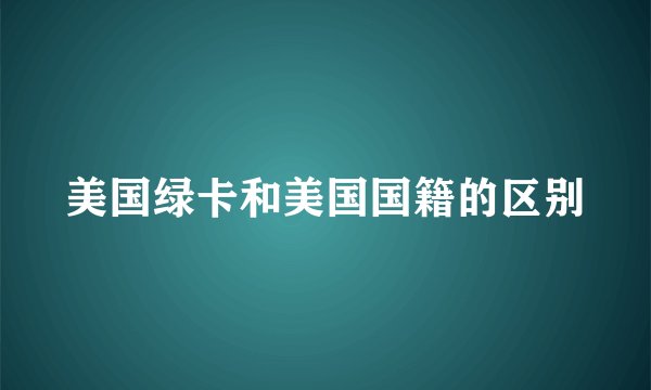 美国绿卡和美国国籍的区别