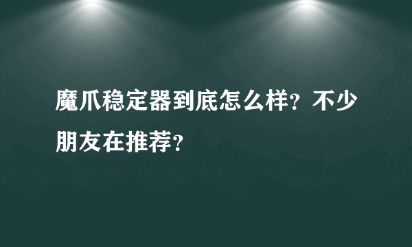 魔爪稳定器到底怎么样？不少朋友在推荐？