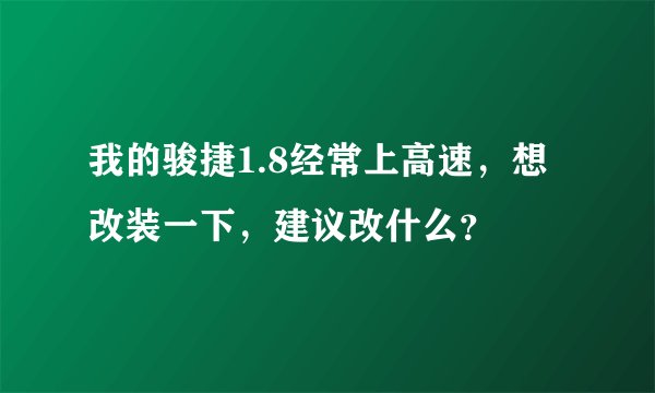 我的骏捷1.8经常上高速,想改装一下,建议改什么?