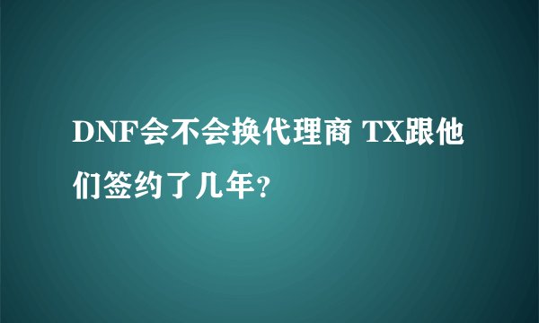 DNF会不会换代理商 TX跟他们签约了几年？