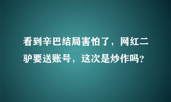 看到辛巴结局害怕了，网红二驴要送账号，这次是炒作吗？