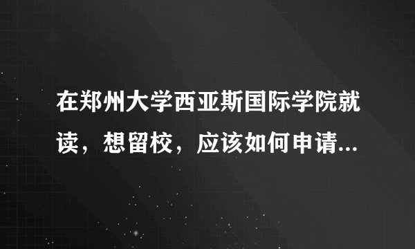 在郑州大学西亚斯国际学院就读，想留校，应该如何申请啊？请帮帮解答一下啦！ O(∩_∩)O谢谢