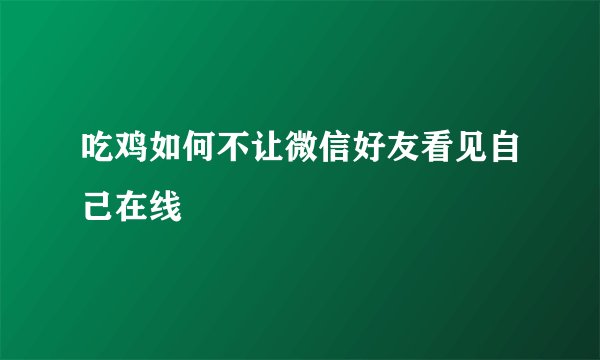 吃鸡如何不让微信好友看见自己在线