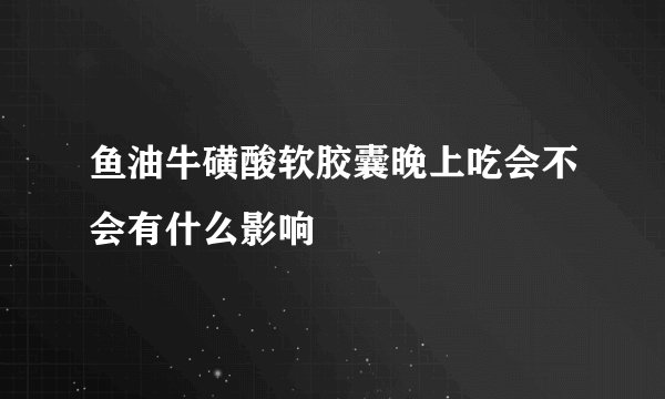鱼油牛磺酸软胶囊晚上吃会不会有什么影响