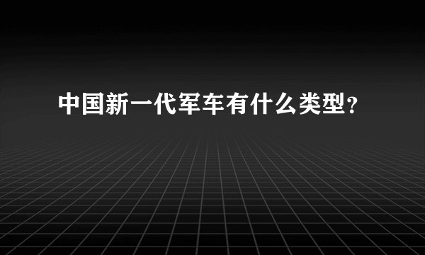 中国新一代军车有什么类型？