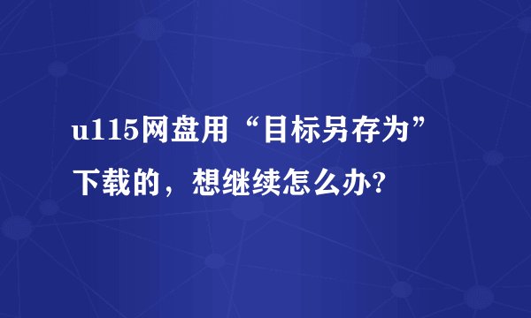 u115网盘用“目标另存为”下载的，想继续怎么办?