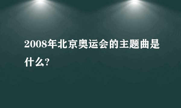 2008年北京奥运会的主题曲是什么?
