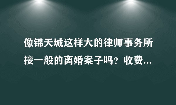 像锦天城这样大的律师事务所接一般的离婚案子吗？收费会很高吗？