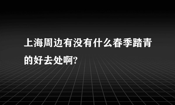 上海周边有没有什么春季踏青的好去处啊?