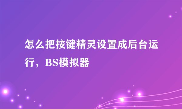 怎么把按键精灵设置成后台运行，BS模拟器