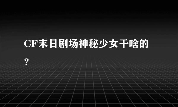 CF末日剧场神秘少女干啥的？
