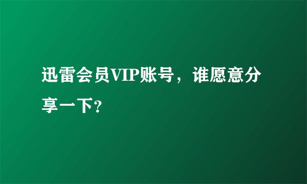迅雷会员VIP账号，谁愿意分享一下？