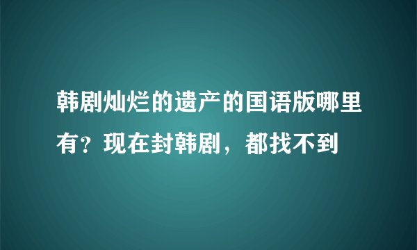 韩剧灿烂的遗产的国语版哪里有？现在封韩剧，都找不到