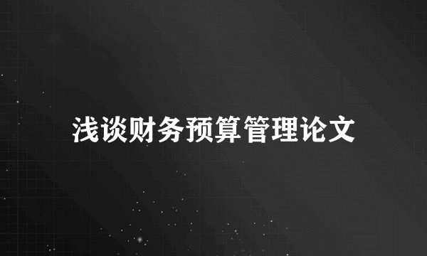 浅谈财务预算管理论文